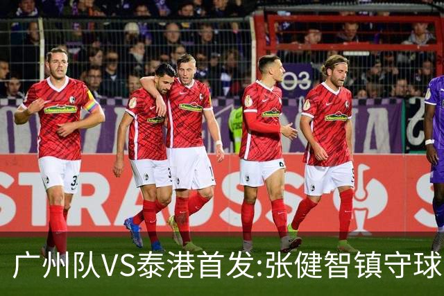 广州队VS泰港首发:张健智镇守球门 盼取得进球突破