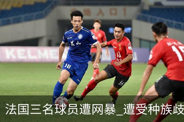 法国三名球员遭网暴 遭受种族歧视和恶意辱骂