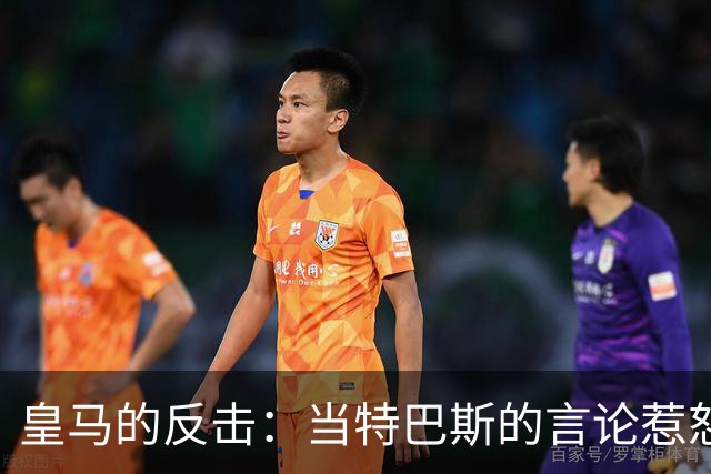 皇马的反击：当特巴斯的言论惹怒了白衣军团